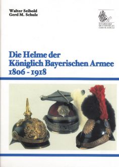 Die Helme der Königlich Bayerischen Armee 1806 - 1918